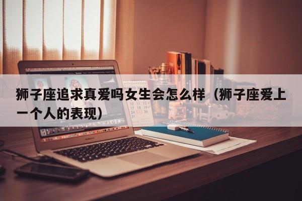 狮子座追求真爱吗女生会怎么样(狮子座爱上一个人的表现)