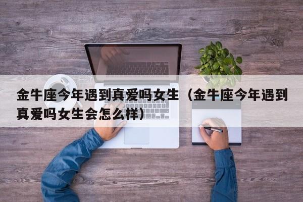 金牛座今年遇到真爱吗女生(金牛座今年遇到真爱吗女生会怎么样)