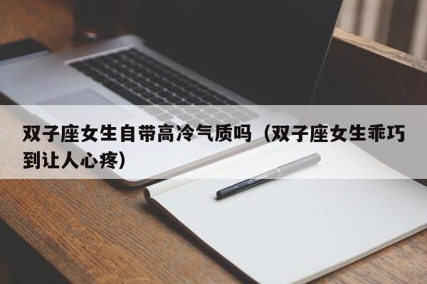 双子座女生自带高冷气质吗(双子座女生乖巧到让人心疼)