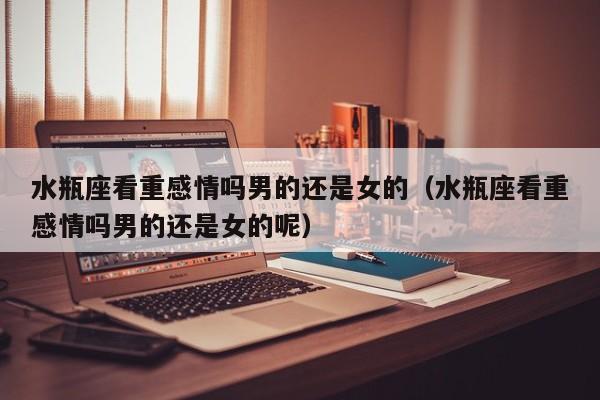 水瓶座看重感情吗男的还是女的(水瓶座看重感情吗男的还是女的呢)