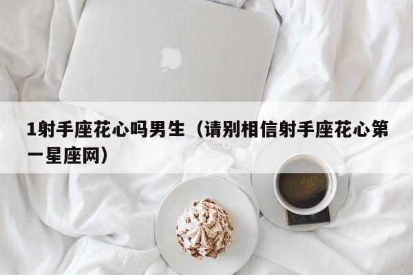 1射手座花心吗男生(请别相信射手座花心第一星座网)