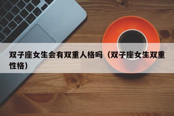 双子座女生会有双重人格吗(双子座女生双重性格)
