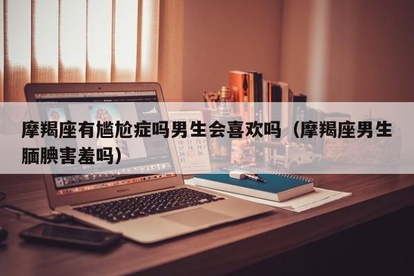 摩羯座有尴尬症吗男生会喜欢吗(摩羯座男生腼腆害羞吗)