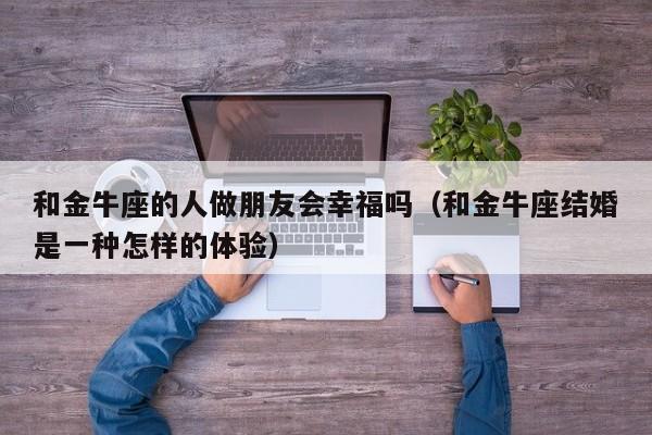 和金牛座的人做朋友会幸福吗(和金牛座结婚是一种怎样的体验)
