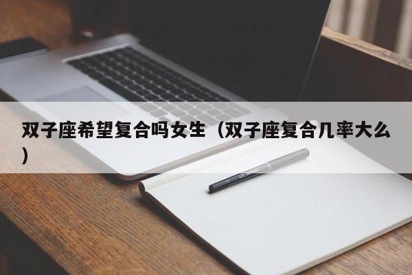 双子座希望复合吗女生(双子座复合几率大么)