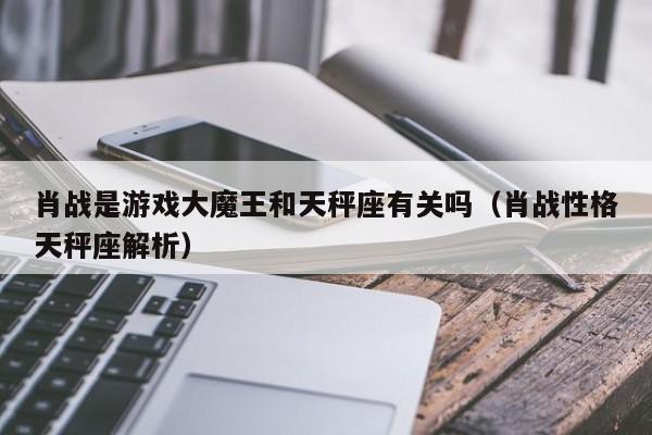 肖战是游戏大魔王和天秤座有关吗(肖战性格天秤座解析)