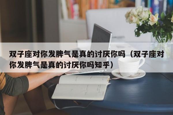 双子座对你发脾气是真的讨厌你吗(双子座对你发脾气是真的讨厌你吗知乎)