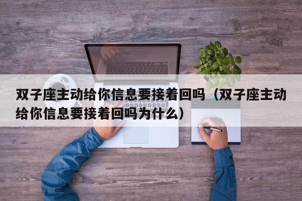 双子座主动给你信息要接着回吗(双子座主动给你信息要接着回吗为什么)