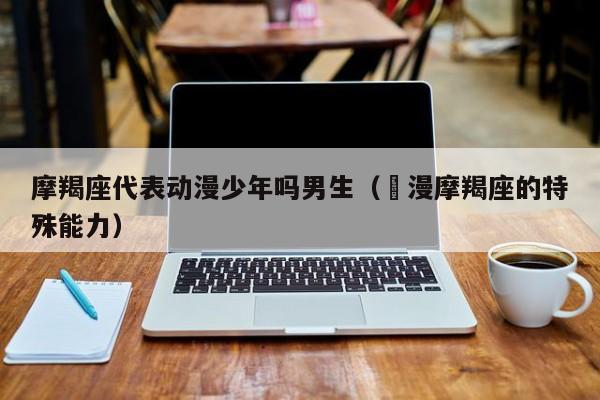 摩羯座代表动漫少年吗男生(動漫摩羯座的特殊能力)