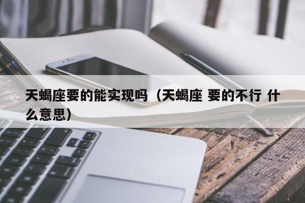 天蝎座要的能实现吗(天蝎座 要的不行 什么意思)