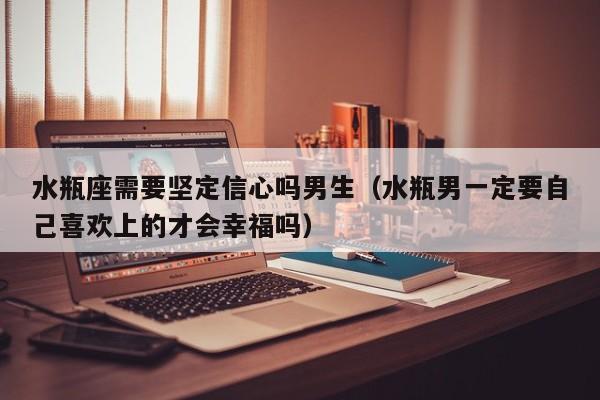 水瓶座需要坚定信心吗男生(水瓶男一定要自己喜欢上的才会幸福吗)