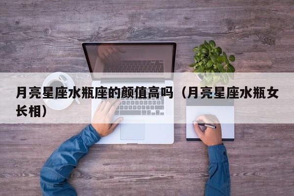 月亮星座水瓶座的颜值高吗(月亮星座水瓶女长相)
