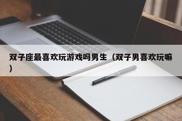 双子座最喜欢玩游戏吗男生(双子男喜欢玩嘛)