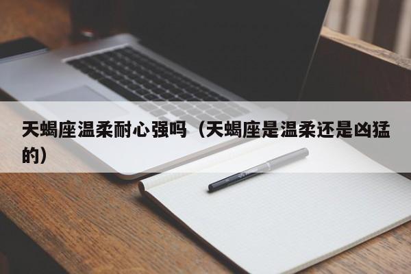 天蝎座温柔耐心强吗(天蝎座是温柔还是凶猛的)