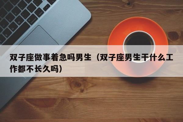 双子座做事着急吗男生(双子座男生干什么工作都不长久吗)
