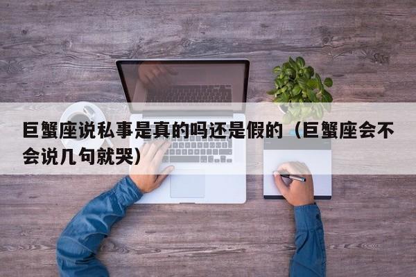 巨蟹座说私事是真的吗还是假的(巨蟹座会不会说几句就哭)