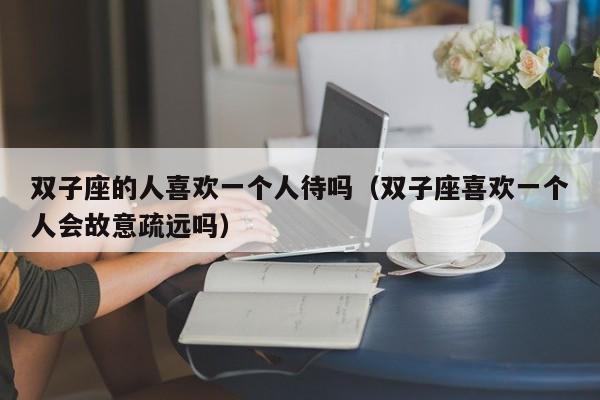 双子座的人喜欢一个人待吗(双子座喜欢一个人会故意疏远吗)