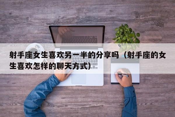 射手座女生喜欢另一半的分享吗(射手座的女生喜欢怎样的聊天方式)