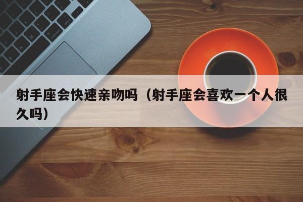 射手座会快速亲吻吗(射手座会喜欢一个人很久吗)