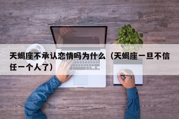 天蝎座不承认恋情吗为什么(天蝎座一旦不信任一个人了)
