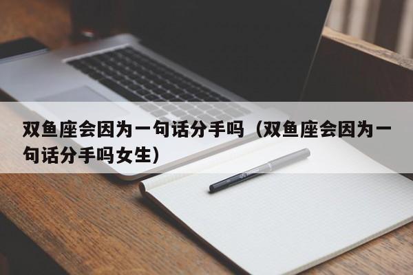 双鱼座会因为一句话分手吗(双鱼座会因为一句话分手吗女生)