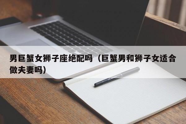 男巨蟹女狮子座绝配吗(巨蟹男和狮子女适合做夫妻吗)