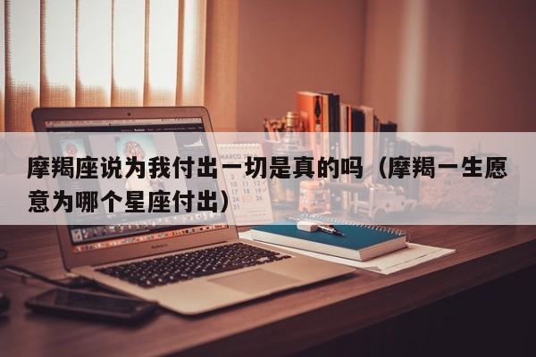 摩羯座说为我付出一切是真的吗(摩羯一生愿意为哪个星座付出)