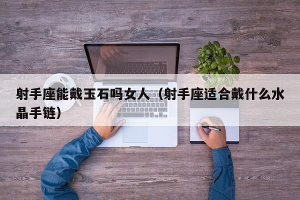 射手座能戴玉石吗女人(射手座适合戴什么水晶手链)