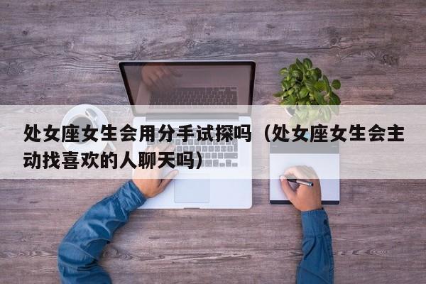 处女座女生会用分手试探吗(处女座女生会主动找喜欢的人聊天吗)