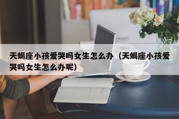 天蝎座小孩爱哭吗女生怎么办(天蝎座小孩爱哭吗女生怎么办呢)