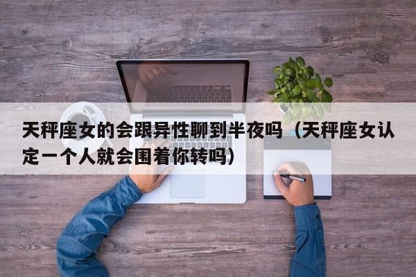 天秤座女的会跟异性聊到半夜吗(天秤座女认定一个人就会围着你转吗)