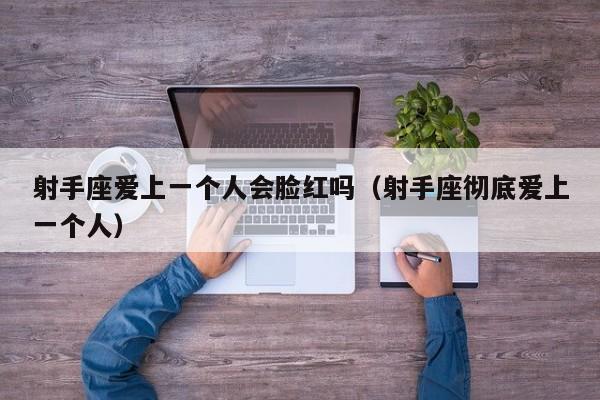 射手座爱上一个人会脸红吗(射手座彻底爱上一个人)