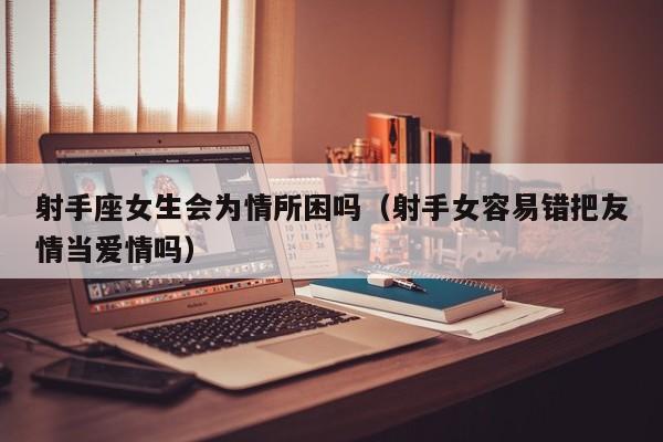 射手座女生会为情所困吗(射手女容易错把友情当爱情吗)