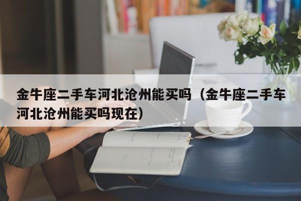 金牛座二手车河北沧州能买吗(金牛座二手车河北沧州能买吗现在)