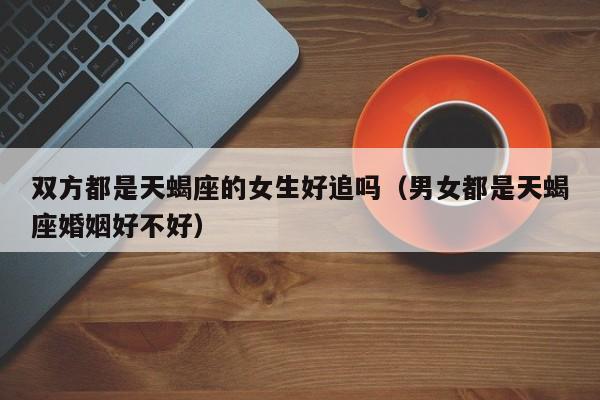 双方都是天蝎座的女生好追吗(男女都是天蝎座婚姻好不好)
