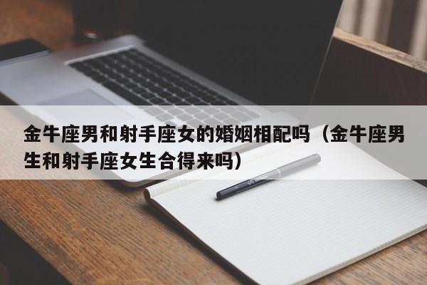 金牛座男和射手座女的婚姻相配吗(金牛座男生和射手座女生合得来吗)