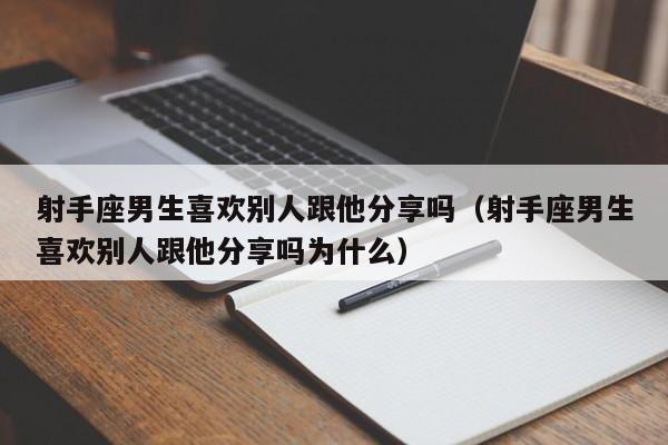 射手座男生喜欢别人跟他分享吗(射手座男生喜欢别人跟他分享吗为什么)