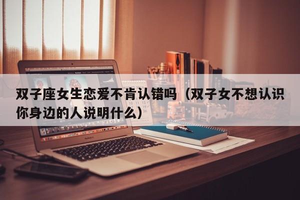 双子座女生恋爱不肯认错吗(双子女不想认识你身边的人说明什么)