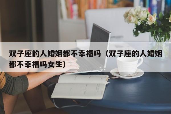 双子座的人婚姻都不幸福吗(双子座的人婚姻都不幸福吗女生)