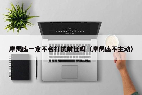 摩羯座一定不会打扰前任吗(摩羯座不主动)