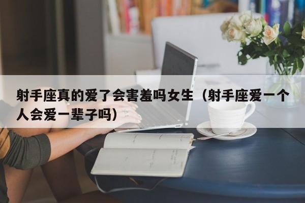 射手座真的爱了会害羞吗女生(射手座爱一个人会爱一辈子吗)
