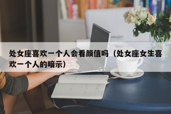 处女座喜欢一个人会看颜值吗(处女座女生喜欢一个人的暗示)