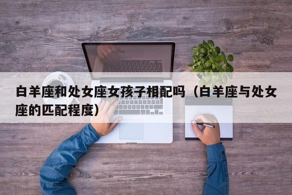 白羊座和处女座女孩子相配吗(白羊座与处女座的匹配程度)