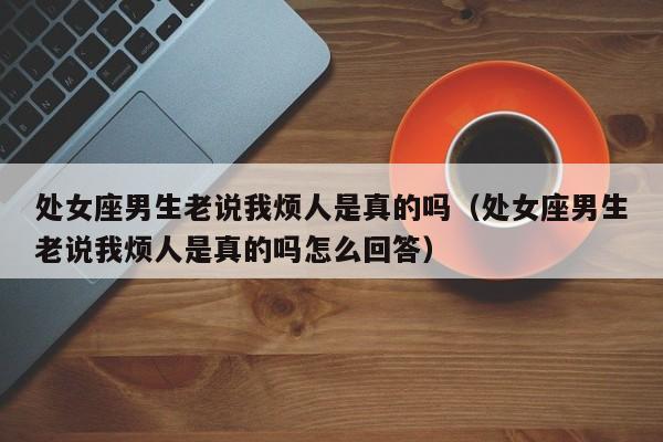 处女座男生老说我烦人是真的吗(处女座男生老说我烦人是真的吗怎么回答)
