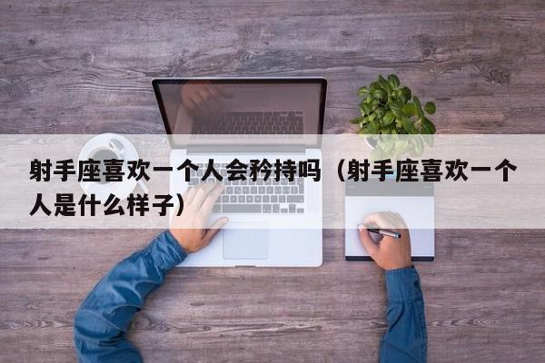 射手座喜欢一个人会矜持吗(射手座喜欢一个人是什么样子)