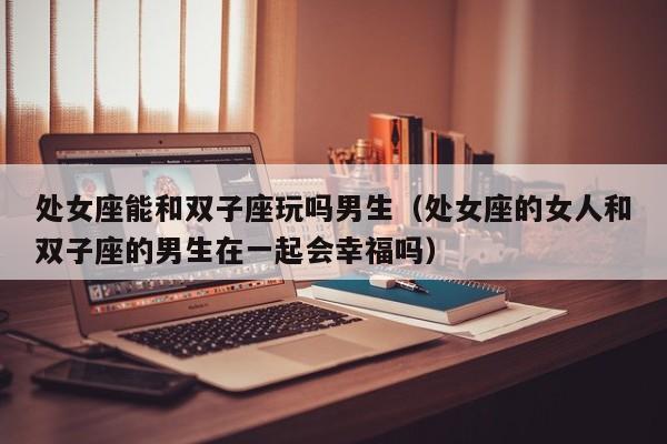 处女座能和双子座玩吗男生(处女座的女人和双子座的男生在一起会幸福吗)