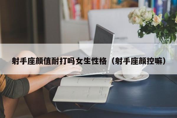 射手座颜值耐打吗女生性格(射手座颜控嘛)