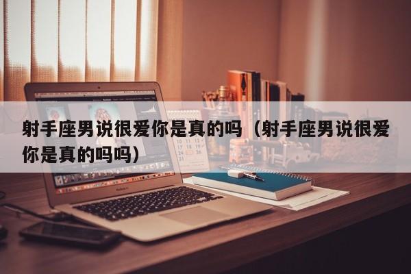 射手座男说很爱你是真的吗(射手座男说很爱你是真的吗吗)