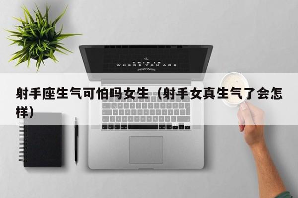 射手座生气可怕吗女生(射手女真生气了会怎样)