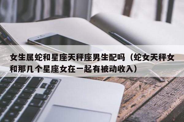 女生属蛇和星座天秤座男生配吗(蛇女天秤女和那几个星座女在一起有被动收入)